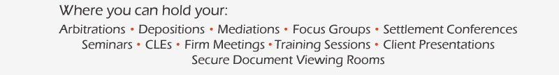 Where you can hold your: Arbitrations, Depositions, Mediations, Focus Groups, Settlement Conferences, Seminars, CLEs, Firm Meetings, Training Sessions, Client Presentations, Secure Document Viewing Rooms