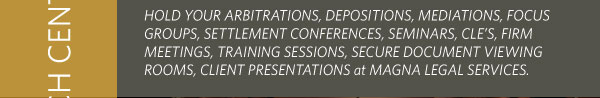 Hold your arbitrations, depositions, mediations, focus groups, settlements conferences, seminars, CLE's, firm meetings, training sessions, secure document viewing rooms, client representations at Magna Legal Services