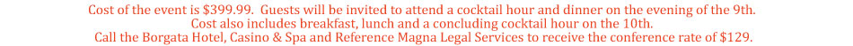 Cost of the event is $399.99. Guests will be invited to attend a cocktail hour and dinner on the evening of the 9th. Cost also includes breakfast, lunch and a concluding cocktail hour on the 10th. Call the Borgata Hotel, Casino & Spa and Reference Magna Legal Services to receive the conference rate of $129.