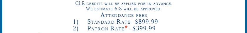 CLE credits will be applied for in advance. We estimate 6-8 will be approved. Attendance fees. 1) Standard Rate- $899.99. 2) Patron Rate*- $399.99