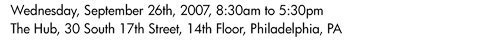 Wednesday, September 26th, 2007, 8:30am to 5:30pm: The Hub, 30 South 17th Street, 14th Floor, Philadelphia, PA